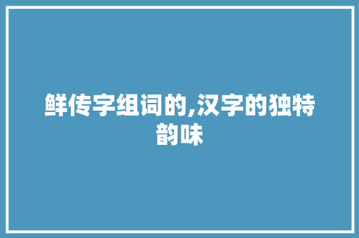 鲜传字组词的,汉字的独特韵味 范文赏析