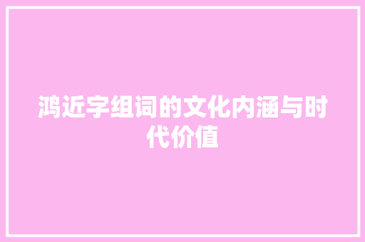 鸿近字组词的文化内涵与时代价值