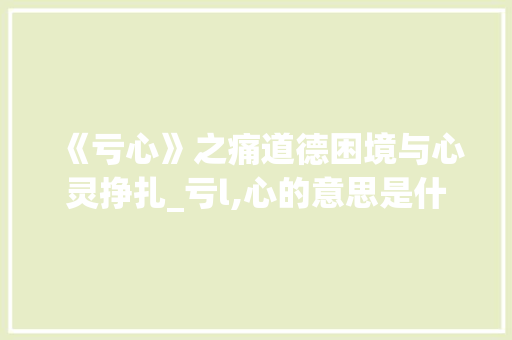 《亏心》之痛道德困境与心灵挣扎_亏l,心的意思是什么意思是什么字