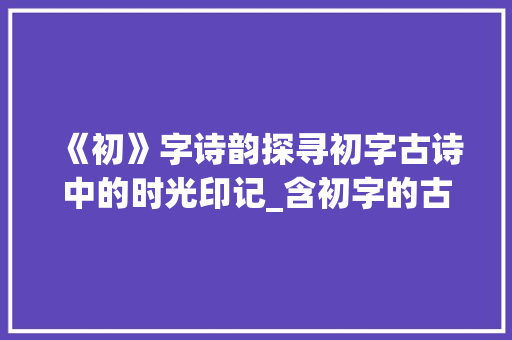 《初》字诗韵探寻初字古诗中的时光印记_含初字的古诗是什么意思