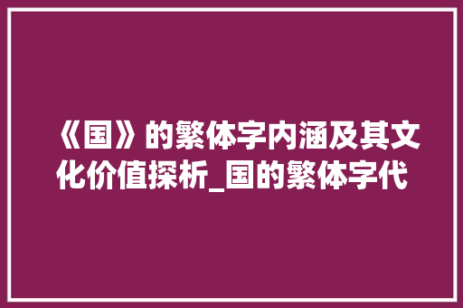 《国》的繁体字内涵及其文化价值探析_国的繁体字代表什么意思 词汇积累