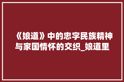 《娘道》中的忠字民族精神与家国情怀的交织_娘道里抓的忠字什么意思