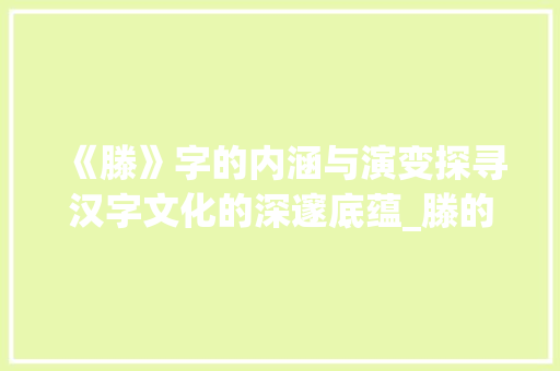 《滕》字的内涵与演变探寻汉字文化的深邃底蕴_滕的繁体字是什么意思