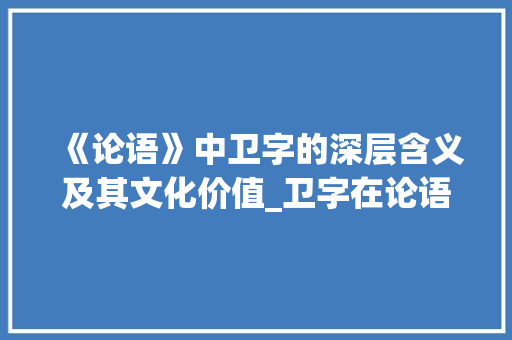 《论语》中卫字的深层含义及其文化价值_卫字在论语中的意思是啥