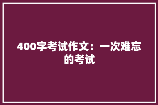 400字考试作文：一次难忘的考试 写作社区
