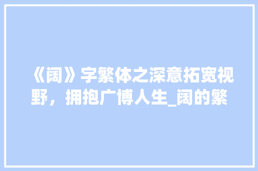 《阔》字繁体之深意拓宽视野，拥抱广博人生_阔的繁体字是什么意思 词汇积累
