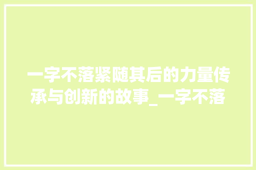 一字不落紧随其后的力量传承与创新的故事_一字不落紧随其后的意思 范文赏析