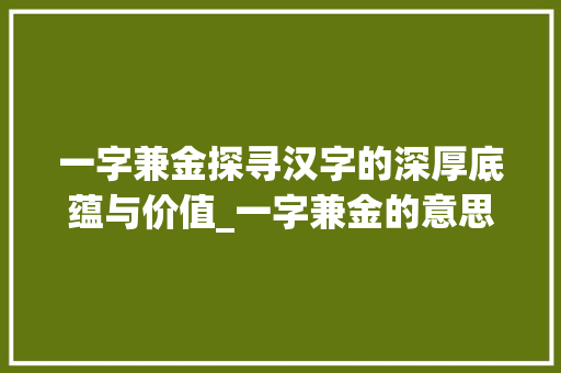 一字兼金探寻汉字的深厚底蕴与价值_一字兼金的意思是