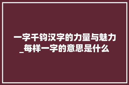 一字千钧汉字的力量与魅力_每样一字的意思是什么