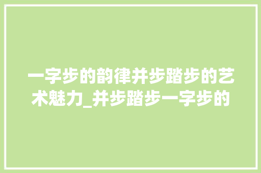 一字步的韵律并步踏步的艺术魅力_并步踏步一字步的意思