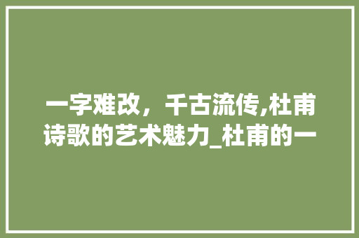 一字难改，千古流传,杜甫诗歌的艺术魅力_杜甫的一字难改的意思是