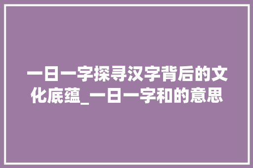 一日一字探寻汉字背后的文化底蕴_一日一字和的意思