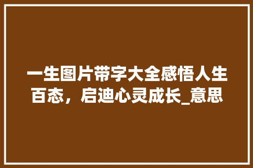 一生图片带字大全感悟人生百态，启迪心灵成长_意思的一生图片带字大全