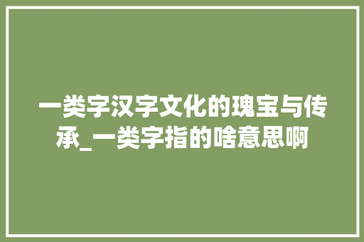 一类字汉字文化的瑰宝与传承_一类字指的啥意思啊