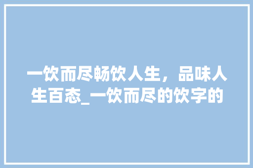 一饮而尽畅饮人生，品味人生百态_一饮而尽的饮字的意思