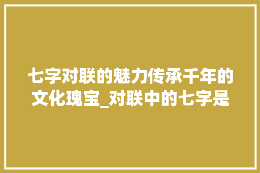 七字对联的魅力传承千年的文化瑰宝_对联中的七字是什么意思 写作社区