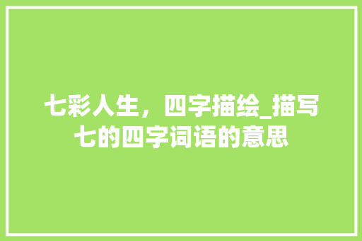 七彩人生，四字描绘_描写七的四字词语的意思 范文赏析