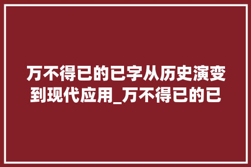 万不得已的已字从历史演变到现代应用_万不得已的已字的意思