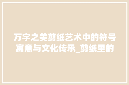 万字之美剪纸艺术中的符号寓意与文化传承_剪纸里的万字啥意思