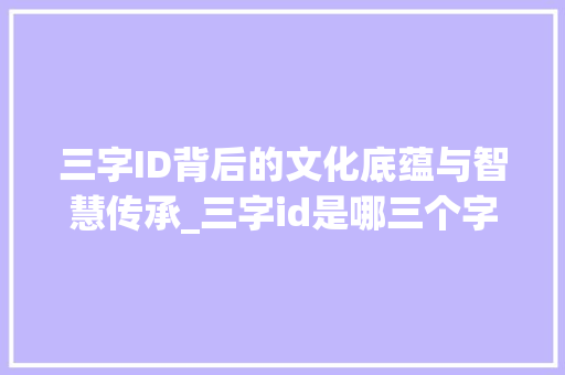 三字ID背后的文化底蕴与智慧传承_三字id是哪三个字的意思 报告写作