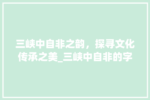 三峡中自非之韵，探寻文化传承之美_三峡中自非的字的意思