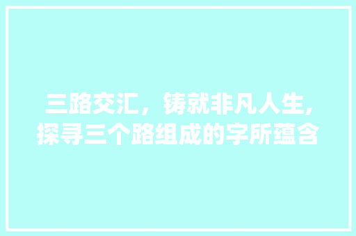 三路交汇，铸就非凡人生,探寻三个路组成的字所蕴含的深刻意义_三个路组成的字的意思是