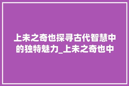 上未之奇也探寻古代智慧中的独特魅力_上未之奇也中的字的意思 诗歌创作