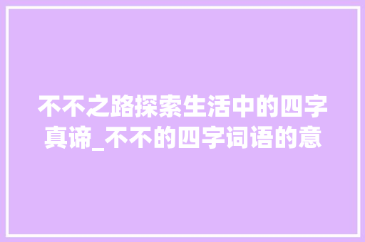 不不之路探索生活中的四字真谛_不不的四字词语的意思 范文赏析