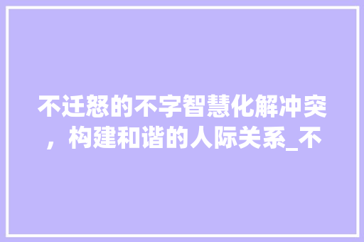 不迁怒的不字智慧化解冲突，构建和谐的人际关系_不迁怒的不字是什么意思