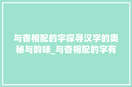 与杳相配的字探寻汉字的奥秘与韵味_与杳相配的字有什么意思