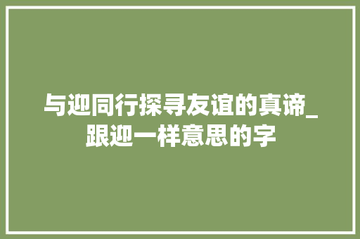 与迎同行探寻友谊的真谛_跟迎一样意思的字