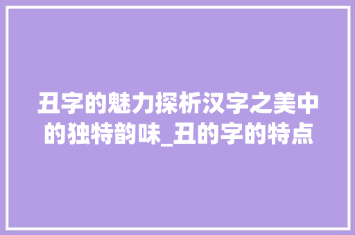 丑字的魅力探析汉字之美中的独特韵味_丑的字的特点是什么意思