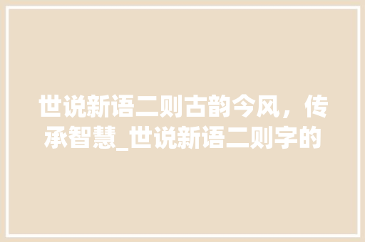 世说新语二则古韵今风，传承智慧_世说新语二则字的意思