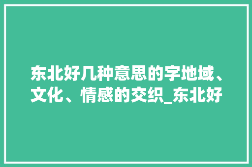东北好几种意思的字地域、文化、情感的交织_东北好几种意思的字是什么