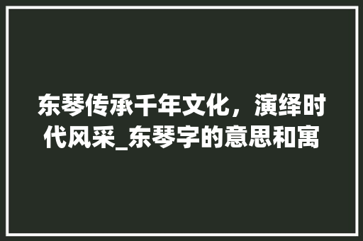 东琴传承千年文化，演绎时代风采_东琴字的意思和寓意是什么