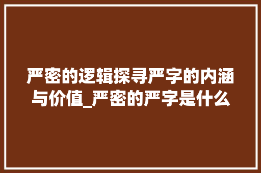 严密的逻辑探寻严字的内涵与价值_严密的严字是什么意思
