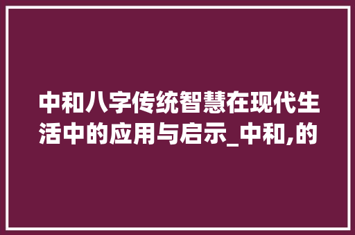中和八字传统智慧在现代生活中的应用与启示_中和,的八字是什么意思 写作社区