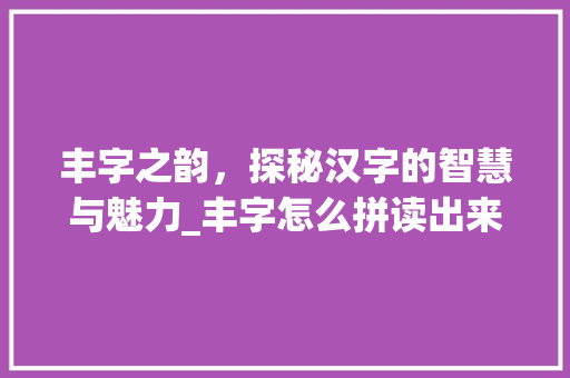 丰字之韵，探秘汉字的智慧与魅力_丰字怎么拼读出来的意思