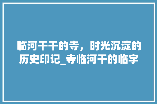 临河干干的寺，时光沉淀的历史印记_寺临河干的临字什么意思