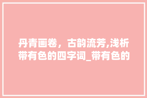 丹青画卷，古韵流芳,浅析带有色的四字词_带有色的四字词的意思