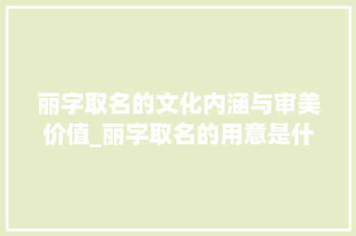 丽字取名的文化内涵与审美价值_丽字取名的用意是什么意思 范文赏析