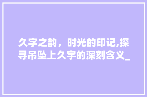 久字之韵，时光的印记,探寻吊坠上久字的深刻含义_吊坠上的久字什么意思