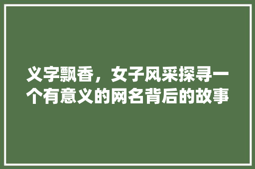 义字飘香，女子风采探寻一个有意义的网名背后的故事_义字很有意思的网名女生