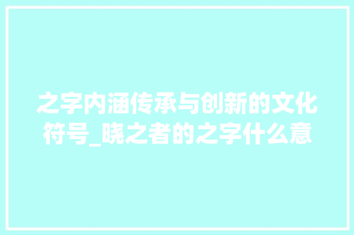 之字内涵传承与创新的文化符号_晓之者的之字什么意思 写作社区