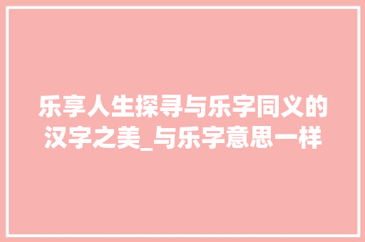 乐享人生探寻与乐字同义的汉字之美_与乐字意思一样的字