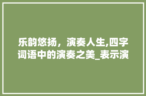 乐韵悠扬，演奏人生,四字词语中的演奏之美_表示演奏意思的四字词语 商业文案