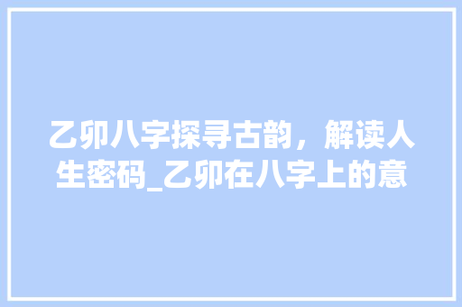 乙卯八字探寻古韵，解读人生密码_乙卯在八字上的意思是