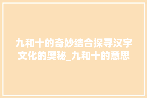 九和十的奇妙结合探寻汉字文化的奥秘_九和十的意思是什么字啊