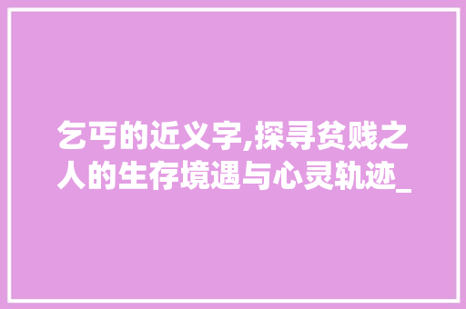 乞丐的近义字,探寻贫贱之人的生存境遇与心灵轨迹_乞丐的近义字是什么意思