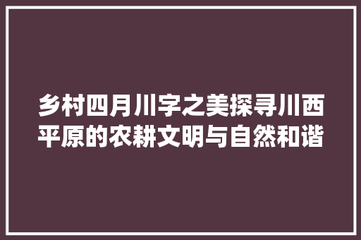 乡村四月川字之美探寻川西平原的农耕文明与自然和谐_乡村四月的川字的意思是